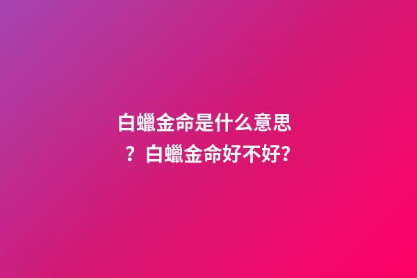 白蠟金命是什么意思？白蠟金命好不好？